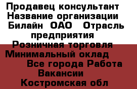 Продавец-консультант › Название организации ­ Билайн, ОАО › Отрасль предприятия ­ Розничная торговля › Минимальный оклад ­ 44 000 - Все города Работа » Вакансии   . Костромская обл.